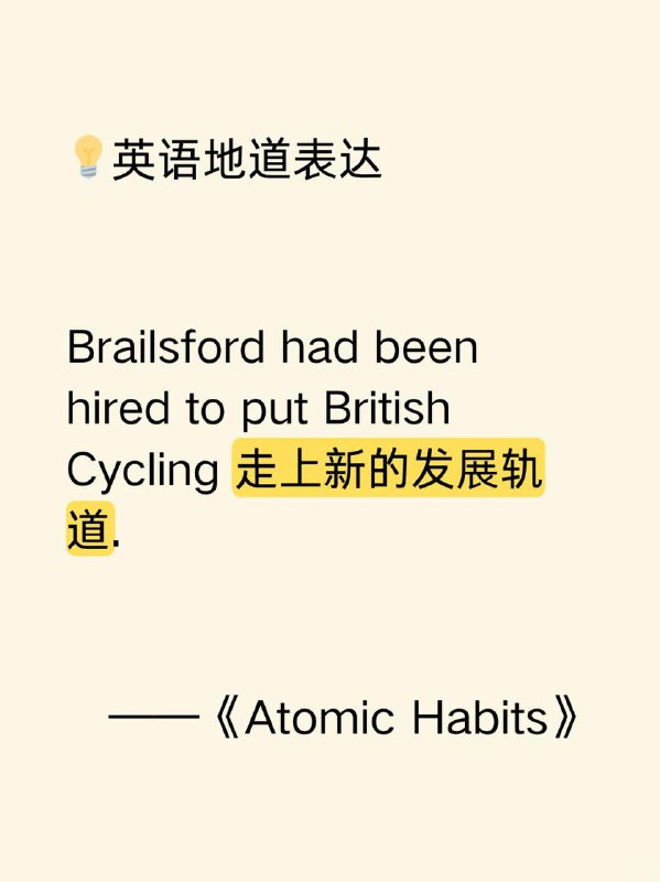 积累一个英语地道表达——走上新的发展轨道《Atomic Habits》  外刊原句:Brailsford had been hired to put British Cycling on a new trajectory.布雷尔斯福德受聘是为了让英国自行车运动走上新的发展轨道