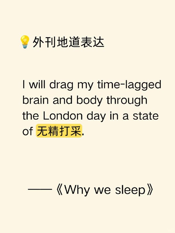 积累一个外刊地道表达——无精打采📕《Why we sleep》 ✨ 外刊原句:I will drag my time-lagged brain and body through the London day in a state of deep lethargy.我会拖着有时差反应的大脑和身体，在极度无精打采的状态下熬过伦敦的一天