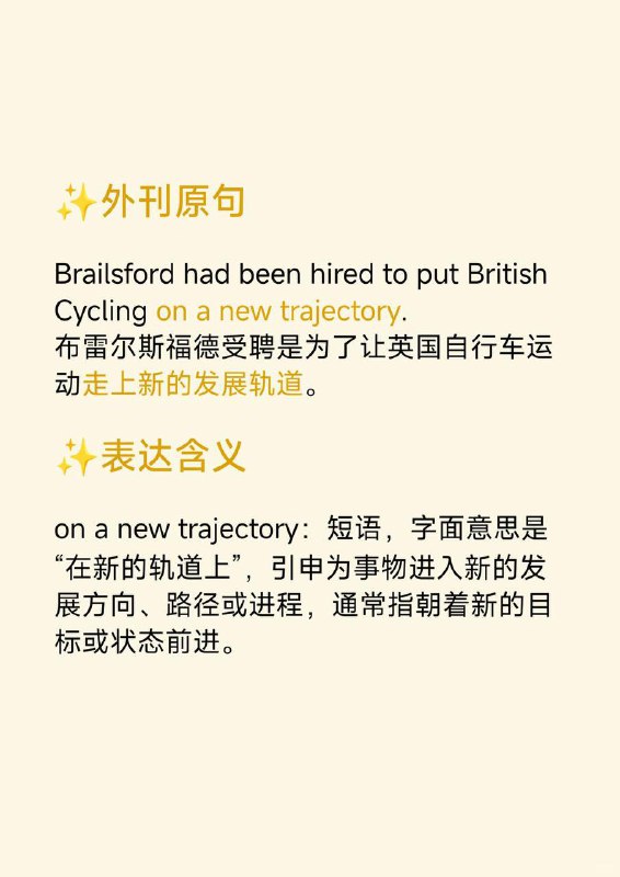 积累一个英语地道表达——走上新的发展轨道《Atomic Habits》  外刊原句:Brailsford had been hired to put British Cycling on a new trajectory.布雷尔斯福德受聘是为了让英国自行车运动走上新的发展轨道