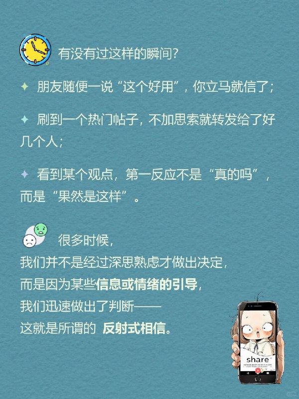 每天一个心理学知识｜反射式相信 🧠有没有过这样的瞬间？ 朋友随便一说“这个好用”，你立马就信了；刷到一个热门帖子，不加思索就转发给了好几个人； 很多时候，我们并不是经过深思熟虑才做出决定，而是因为某些信息或情绪的引导，我们迅速做出了判断——这就是所谓的 反射式相信