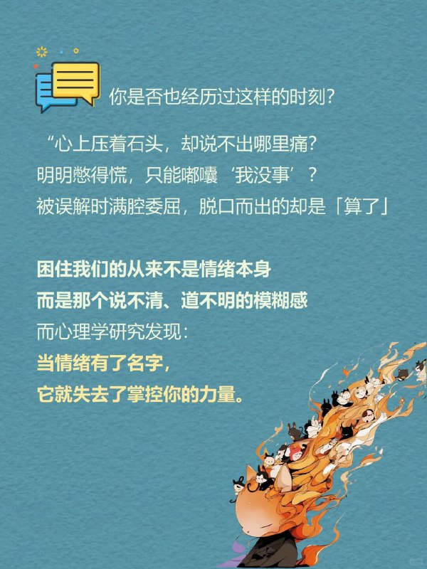 每天一个心理学知识｜情绪标注效应你是否也经历过这样的时刻？“心上压着石头，却说不出哪里痛？明明憋得慌，只能嘟囔‘我没事’？被误解时满腔委屈，脱口而出的却是「算了」 困住我们的不是情绪本身而是那个说不清、道不明的模糊感而心理学研究发现：当情绪有了名字，它就失去了掌控你的力量