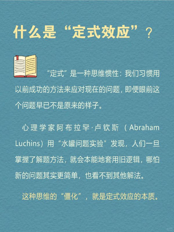 每天分享一个心理学知识｜定式效应🧠🔄|  当你用旧方法解新问题，|  就像拿去年地图找今年的路——|  越努力，错得越远 🧪 一个颠覆认知的实验心理学家让两组人解水罐题：🔹 A组：先学复杂解法 → 面对简单题时死套旧公式🔹 B组：直接解简单题 → 秒出答案证明：经验反而会堵死捷径 🌫️ 你是不是也曾陷入这样的困惑—— ▫️ 工作用老套路应对新挑战 → 漏洞百出▫️ 学习靠死记硬背 → 越学越懵▫️ 关系里重复讨好 → 永远换不来真心 这就是心理学上的一个经典效应：定式效应（Einstellung Effect）每天分享一个心理学知识｜定式效应🧠🔄|  当你用旧方法解新问题，|  就像拿去年地图找今年的路——|  越努力，错得越远 🧪 一个颠覆认知的实验心理学家让两组人解水罐题：🔹 A组：先学复杂解法 → 面对简单题时死套旧公式🔹 B组：直接解简单题 → 秒出答案证明：经验反而会堵死捷径 🌫️ 你是不是也曾陷入这样的困惑—— ▫️ 工作用老套路应对新挑战 → 漏洞百出▫️ 学习靠死记硬背 → 越学越懵▫️ 关系里重复讨好 → 永远换不来真心 这就是心理学上的一个经典效应：定式效应（Einstellung Effect）