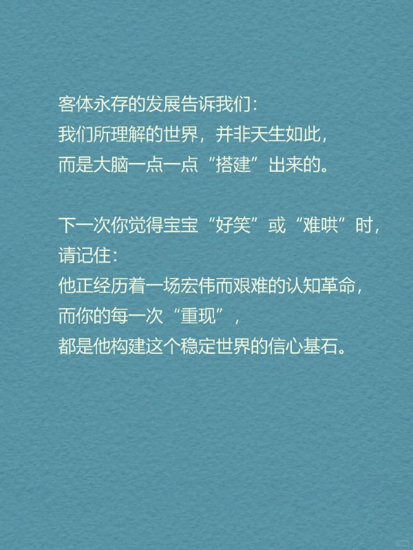 每天分享一个心理学知识｜客体永存🧸你是不是也好奇：🤔为什么小婴儿看到你用手捂脸，就以为你消失了？👋为什么你把玩具藏在毯子下，他立刻就不找了？🧸为什么他一会儿没看到妈妈，就会大哭不止？😭" 这不是傻，而是他的大脑还没发育出「客体永存」（Object Permanence）的概念