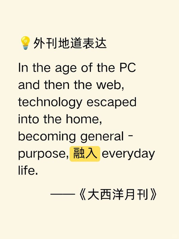 积累一个外刊地道表达——融入大西洋月刊  外刊原句:In the age of the PC and then the web, technology escaped into the home, becoming general - purpose, woven into everyday life.在个人电脑时代以及随后的网络时代，技术走进了家庭，变得用途广泛，融入了日常生活