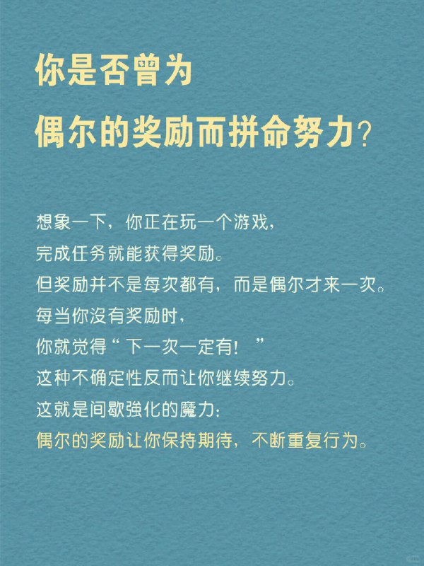 每天分享一个心理学知识｜间歇强化 你是否曾为偶尔的奖励而拼命努力？ 想象一下，你正在玩一个游戏，完成任务就能获得奖励