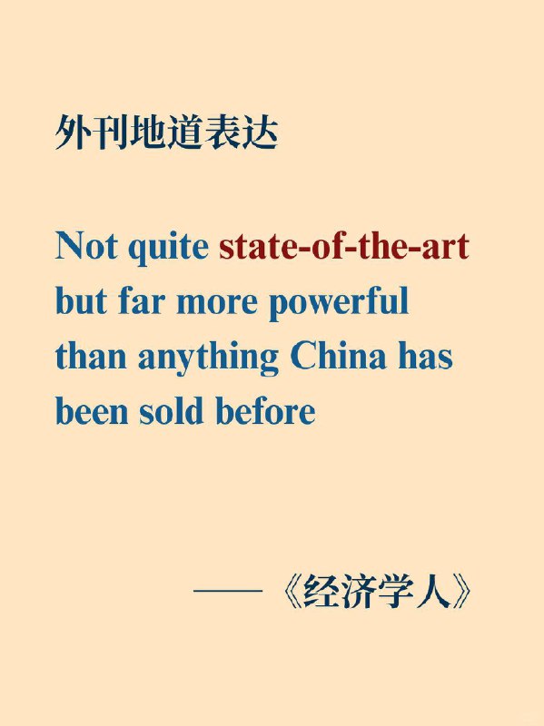 积累一个外刊地道表达——state-of-the-art📙经济学人 The Economist ✨外刊原句: not quite state - of - the - art but far more powerful than anything China has been sold before虽并非完全最先进的，但远比之前出售给中国的任何产品强大得多积累一个外刊地道表达——state-of-the-art📙经济学人 The Economist ✨外刊原句: not quite state - of - the - art but far more powerful than anything China has been sold before虽并非完全最先进的，但远比之前出售给中国的任何产品强大得多